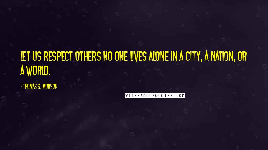 Thomas S. Monson Quotes: Let us respect others no one lives alone in a city, a nation, or a world.