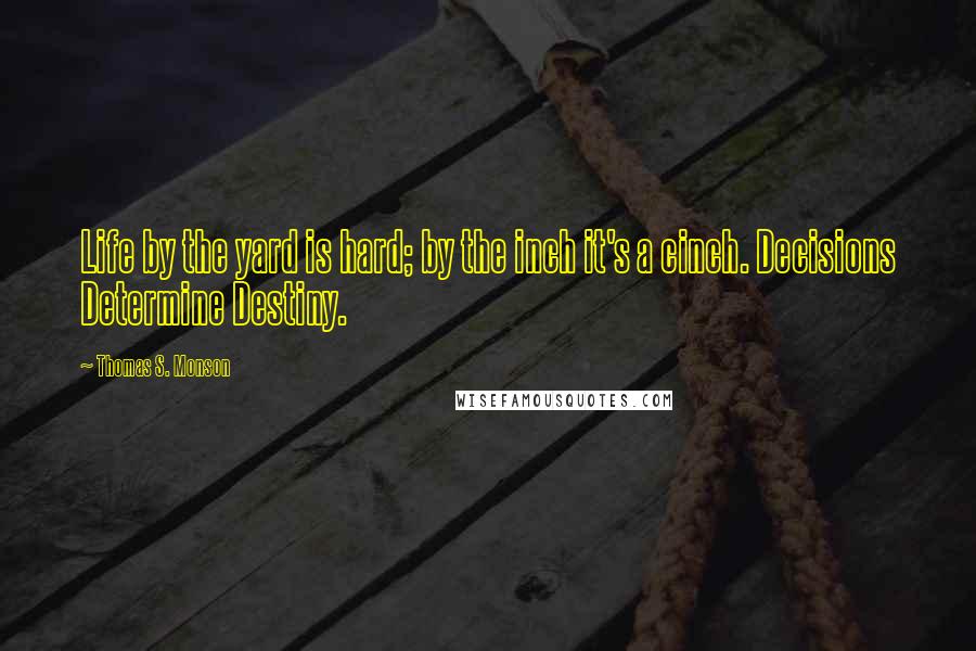 Thomas S. Monson Quotes: Life by the yard is hard; by the inch it's a cinch. Decisions Determine Destiny.