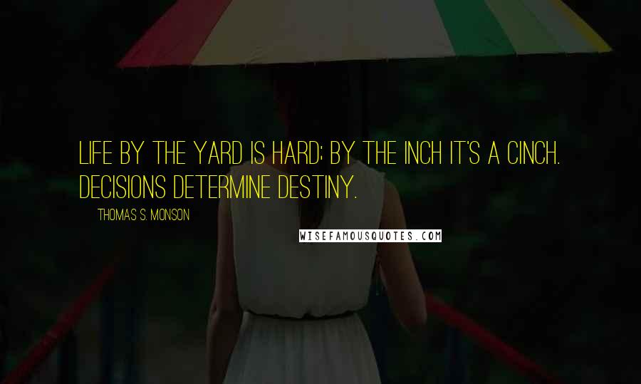 Thomas S. Monson Quotes: Life by the yard is hard; by the inch it's a cinch. Decisions Determine Destiny.