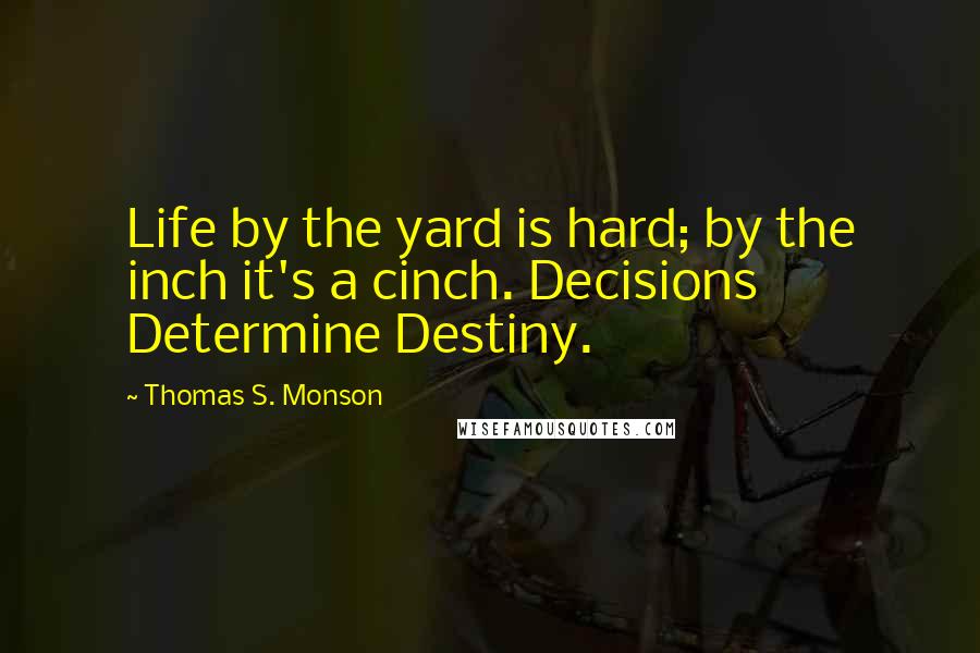 Thomas S. Monson Quotes: Life by the yard is hard; by the inch it's a cinch. Decisions Determine Destiny.