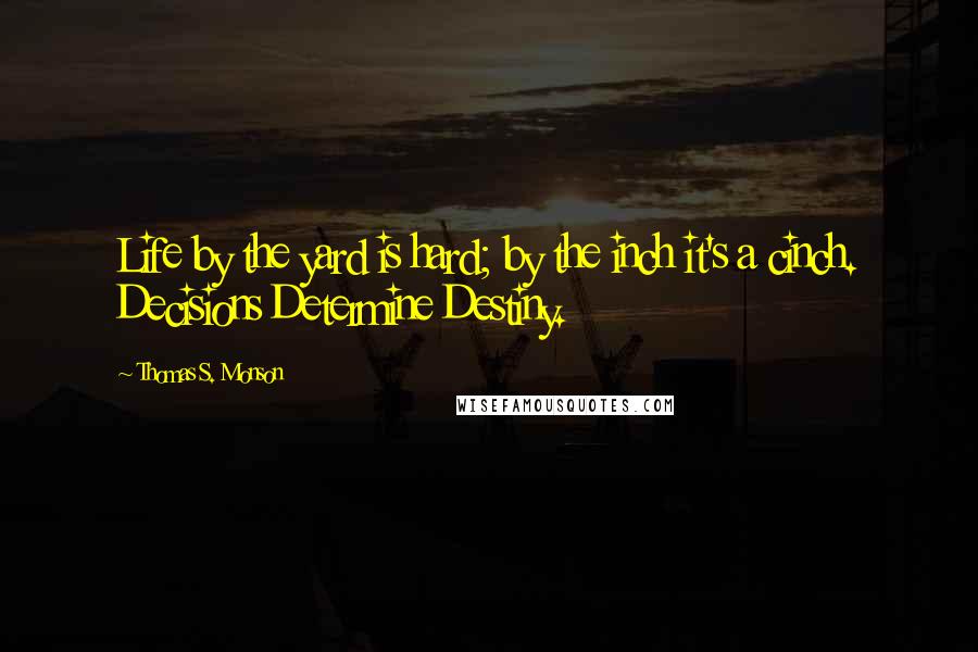 Thomas S. Monson Quotes: Life by the yard is hard; by the inch it's a cinch. Decisions Determine Destiny.