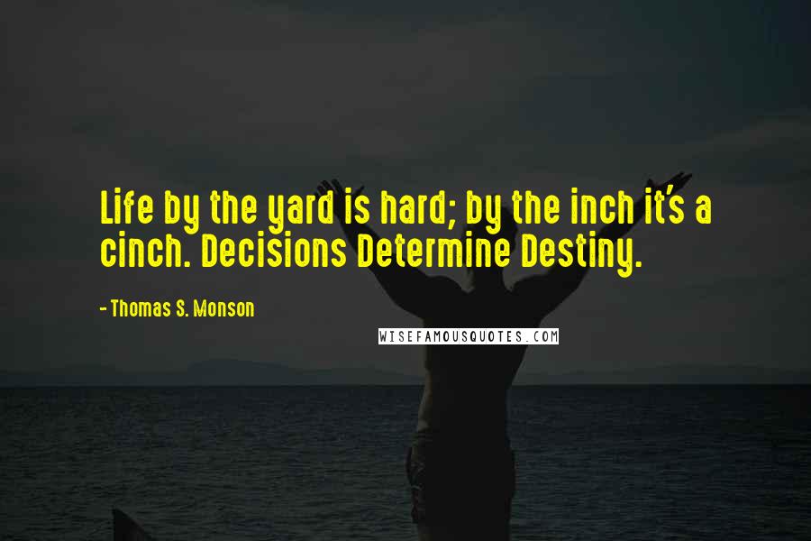 Thomas S. Monson Quotes: Life by the yard is hard; by the inch it's a cinch. Decisions Determine Destiny.