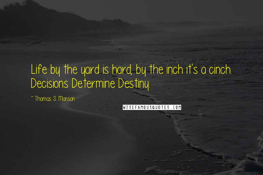 Thomas S. Monson Quotes: Life by the yard is hard; by the inch it's a cinch. Decisions Determine Destiny.