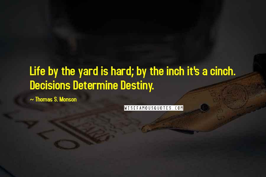 Thomas S. Monson Quotes: Life by the yard is hard; by the inch it's a cinch. Decisions Determine Destiny.