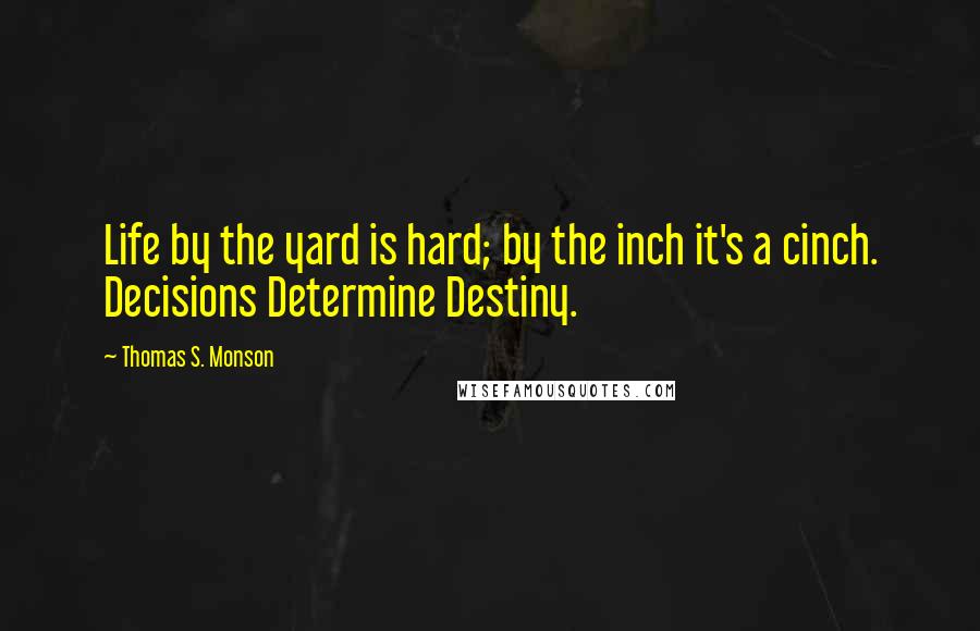 Thomas S. Monson Quotes: Life by the yard is hard; by the inch it's a cinch. Decisions Determine Destiny.