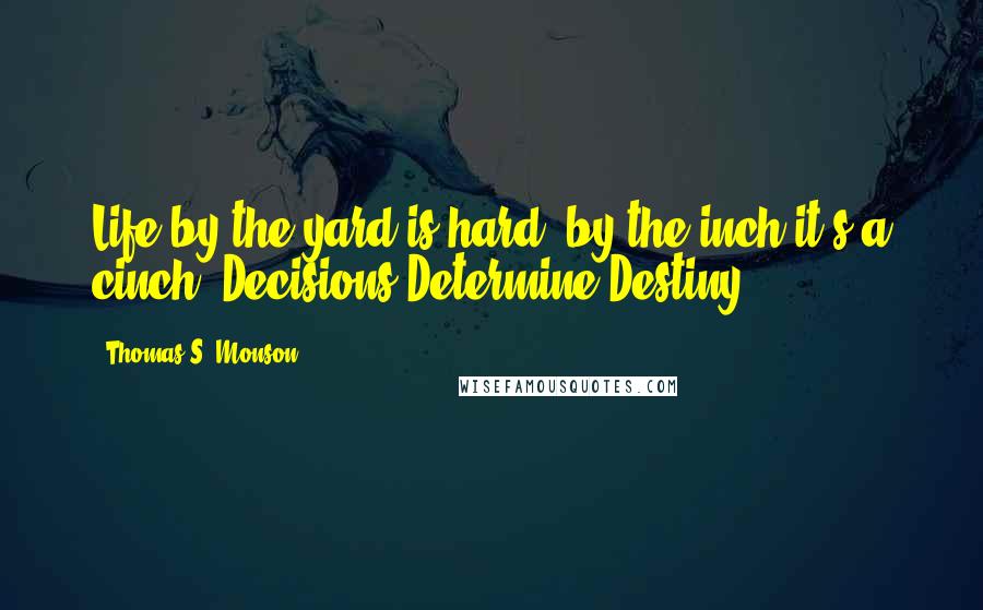 Thomas S. Monson Quotes: Life by the yard is hard; by the inch it's a cinch. Decisions Determine Destiny.