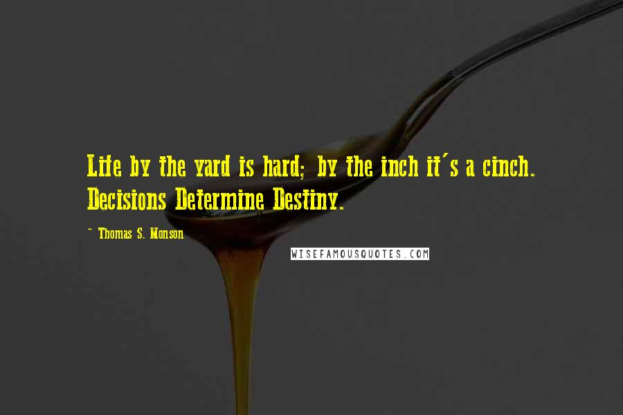 Thomas S. Monson Quotes: Life by the yard is hard; by the inch it's a cinch. Decisions Determine Destiny.