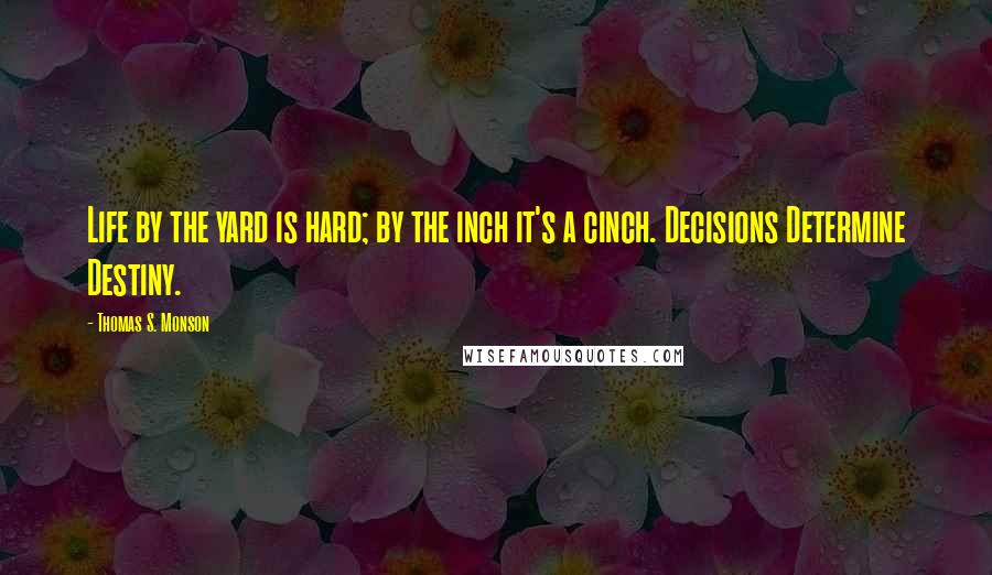 Thomas S. Monson Quotes: Life by the yard is hard; by the inch it's a cinch. Decisions Determine Destiny.