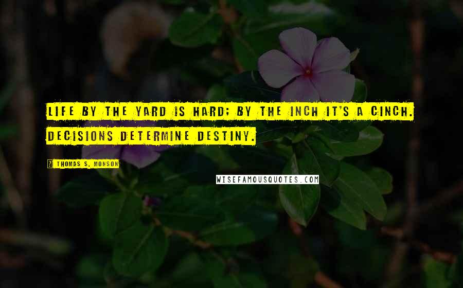 Thomas S. Monson Quotes: Life by the yard is hard; by the inch it's a cinch. Decisions Determine Destiny.