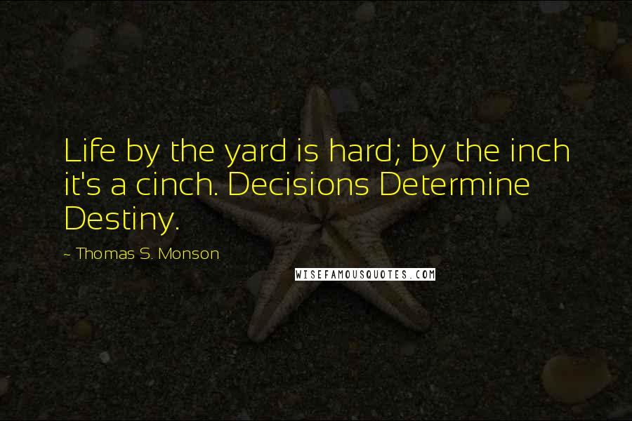 Thomas S. Monson Quotes: Life by the yard is hard; by the inch it's a cinch. Decisions Determine Destiny.