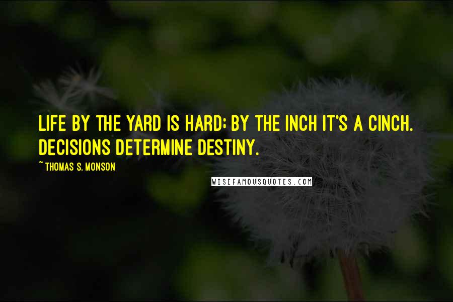 Thomas S. Monson Quotes: Life by the yard is hard; by the inch it's a cinch. Decisions Determine Destiny.