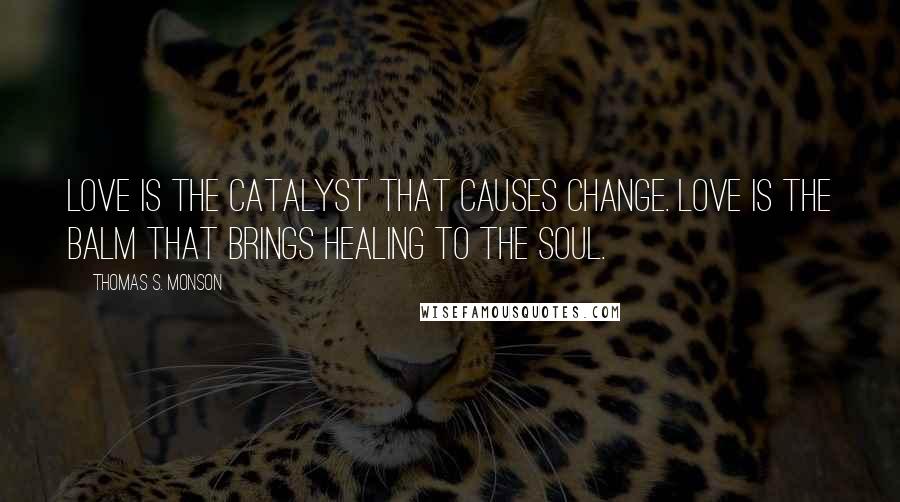 Thomas S. Monson Quotes: Love is the catalyst that causes change. Love is the balm that brings healing to the soul.