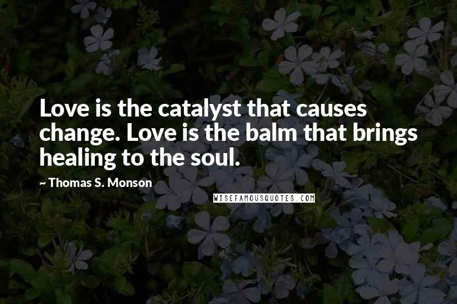 Thomas S. Monson Quotes: Love is the catalyst that causes change. Love is the balm that brings healing to the soul.