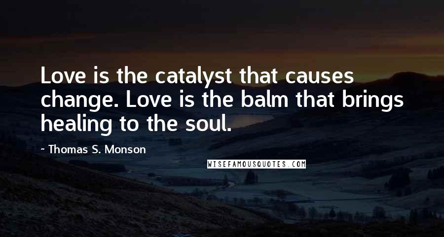 Thomas S. Monson Quotes: Love is the catalyst that causes change. Love is the balm that brings healing to the soul.