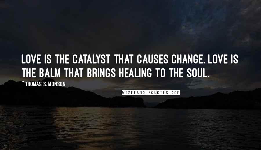 Thomas S. Monson Quotes: Love is the catalyst that causes change. Love is the balm that brings healing to the soul.