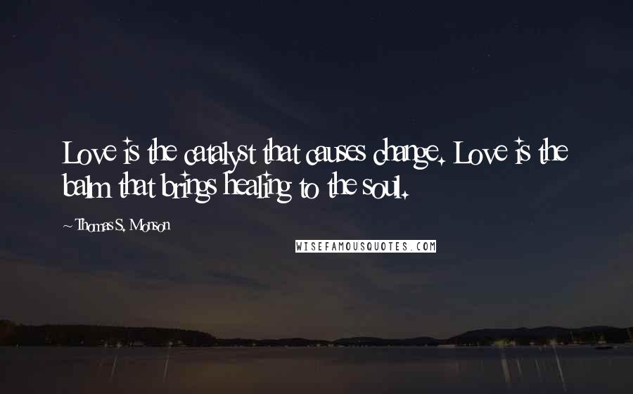 Thomas S. Monson Quotes: Love is the catalyst that causes change. Love is the balm that brings healing to the soul.