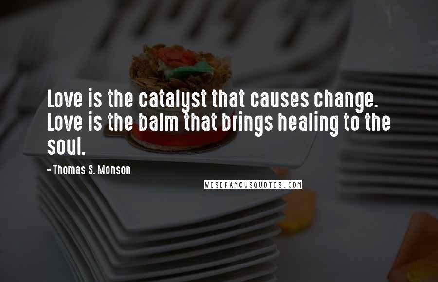 Thomas S. Monson Quotes: Love is the catalyst that causes change. Love is the balm that brings healing to the soul.