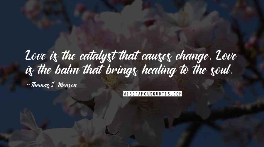 Thomas S. Monson Quotes: Love is the catalyst that causes change. Love is the balm that brings healing to the soul.