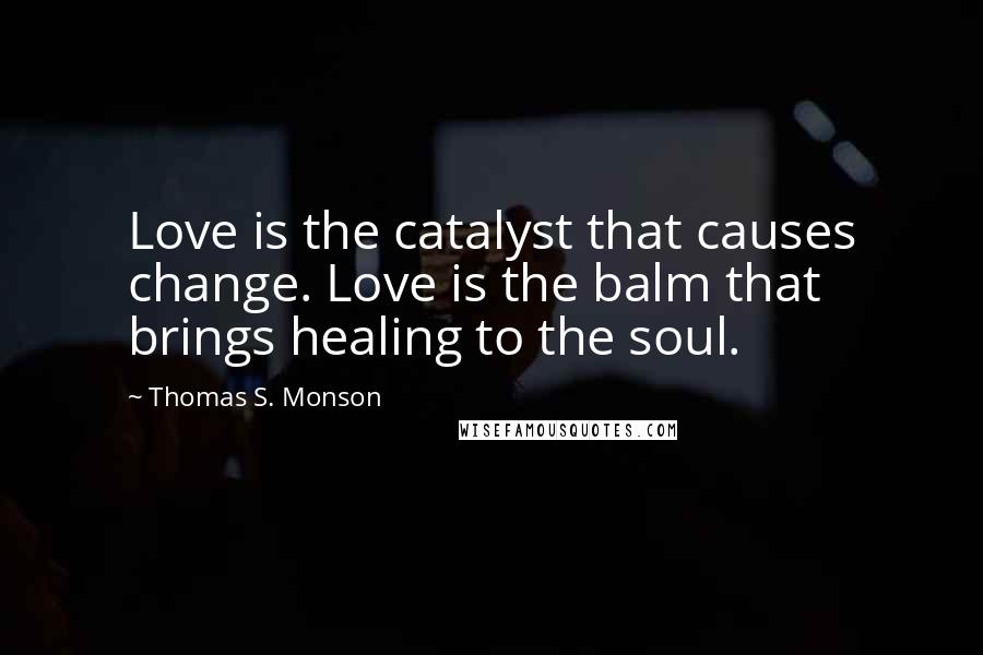 Thomas S. Monson Quotes: Love is the catalyst that causes change. Love is the balm that brings healing to the soul.