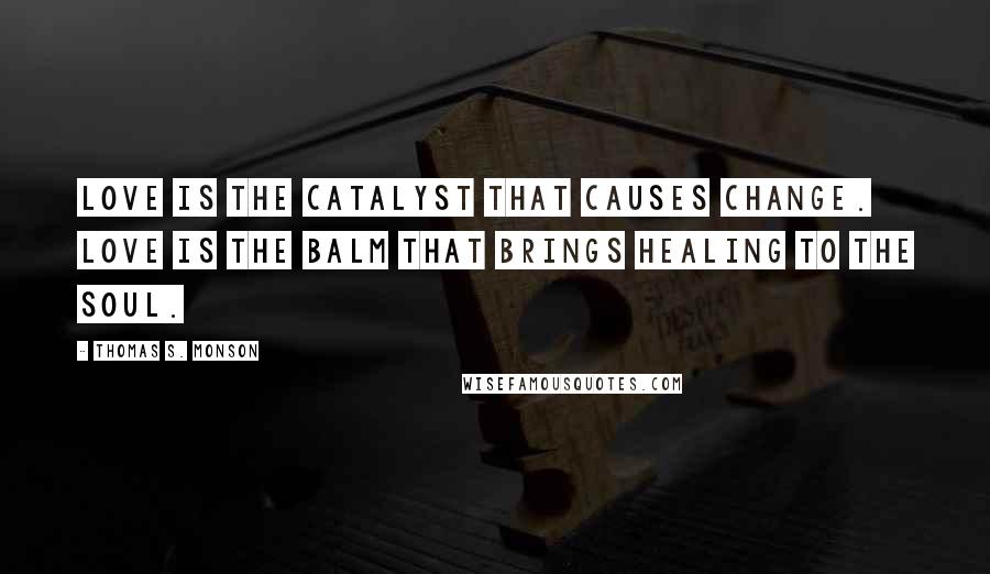 Thomas S. Monson Quotes: Love is the catalyst that causes change. Love is the balm that brings healing to the soul.
