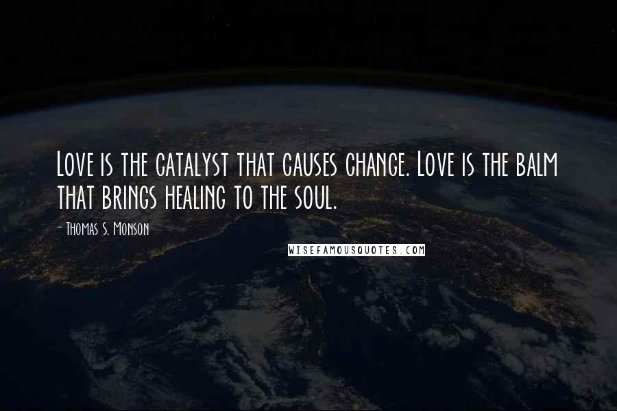 Thomas S. Monson Quotes: Love is the catalyst that causes change. Love is the balm that brings healing to the soul.