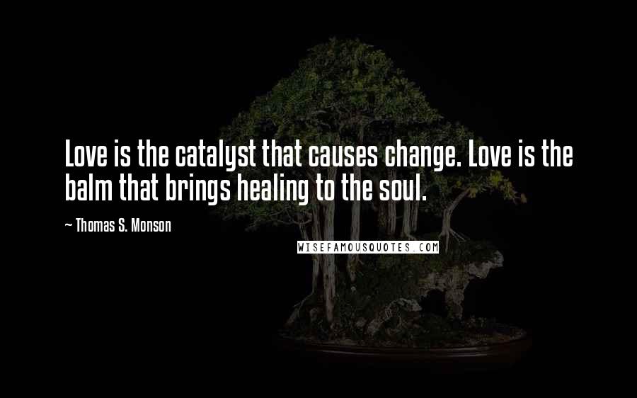 Thomas S. Monson Quotes: Love is the catalyst that causes change. Love is the balm that brings healing to the soul.
