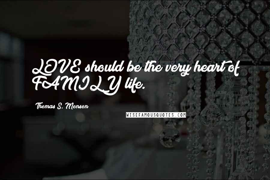 Thomas S. Monson Quotes: LOVE should be the very heart of FAMILY life.