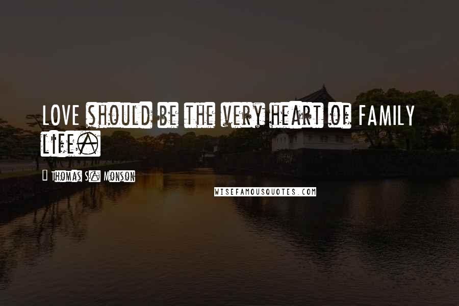 Thomas S. Monson Quotes: LOVE should be the very heart of FAMILY life.