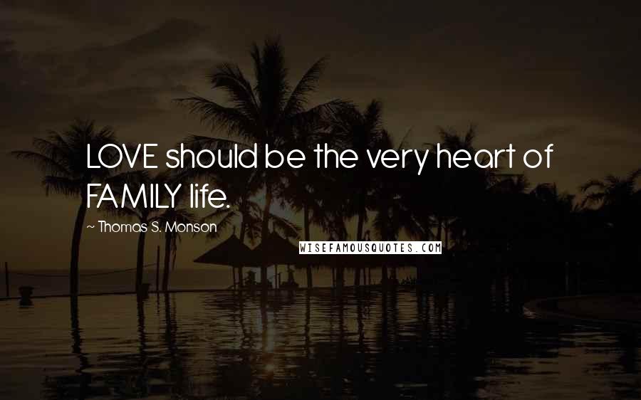 Thomas S. Monson Quotes: LOVE should be the very heart of FAMILY life.
