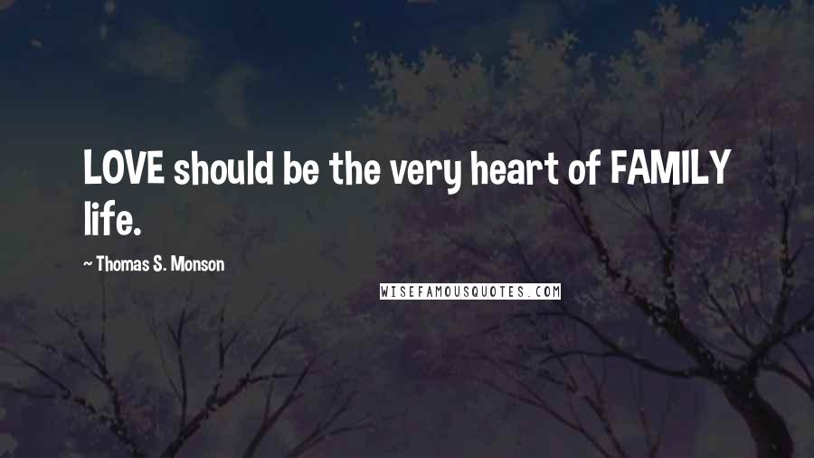 Thomas S. Monson Quotes: LOVE should be the very heart of FAMILY life.