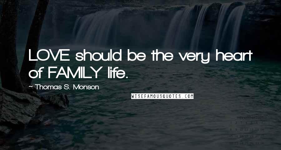 Thomas S. Monson Quotes: LOVE should be the very heart of FAMILY life.