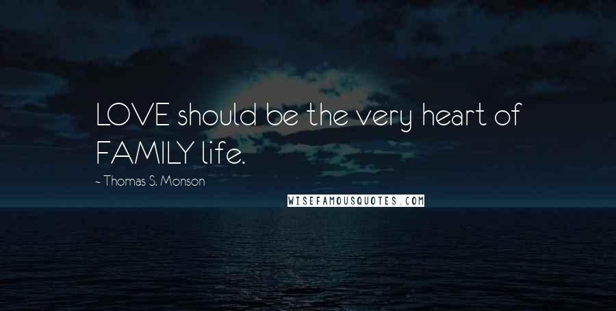 Thomas S. Monson Quotes: LOVE should be the very heart of FAMILY life.