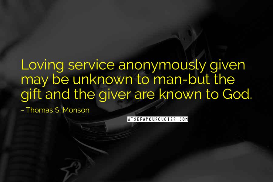Thomas S. Monson Quotes: Loving service anonymously given may be unknown to man-but the gift and the giver are known to God.