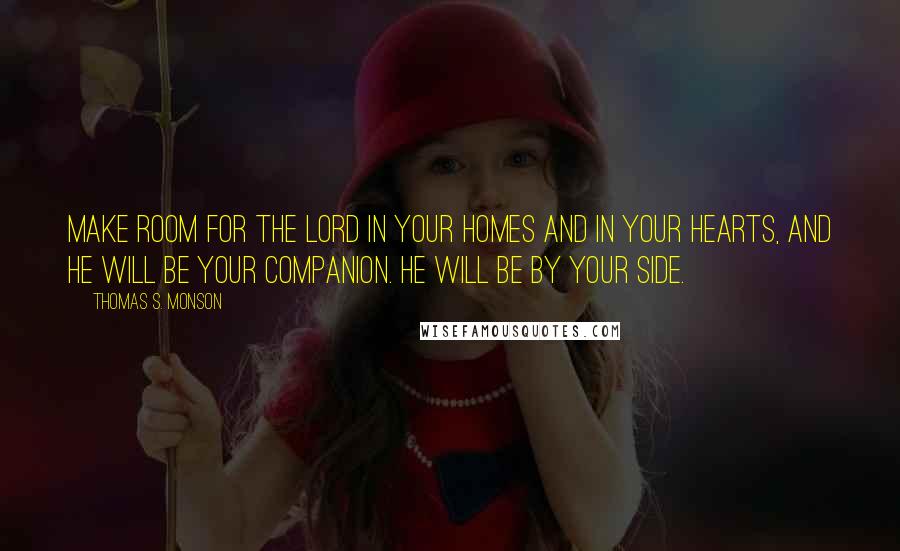 Thomas S. Monson Quotes: Make room for the Lord in your homes and in your hearts, and He will be your companion. He will be by your side.