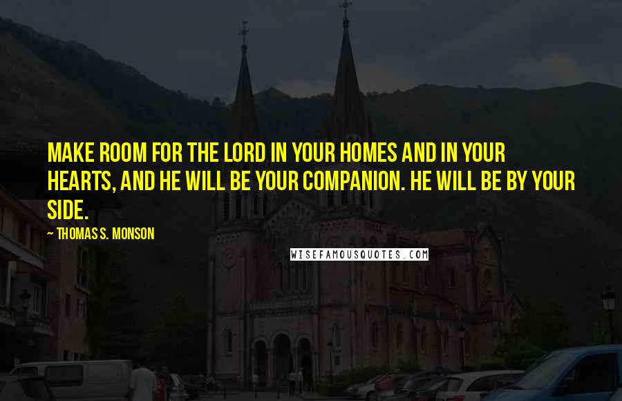 Thomas S. Monson Quotes: Make room for the Lord in your homes and in your hearts, and He will be your companion. He will be by your side.