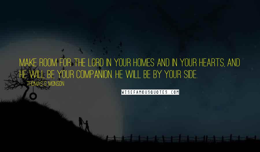 Thomas S. Monson Quotes: Make room for the Lord in your homes and in your hearts, and He will be your companion. He will be by your side.