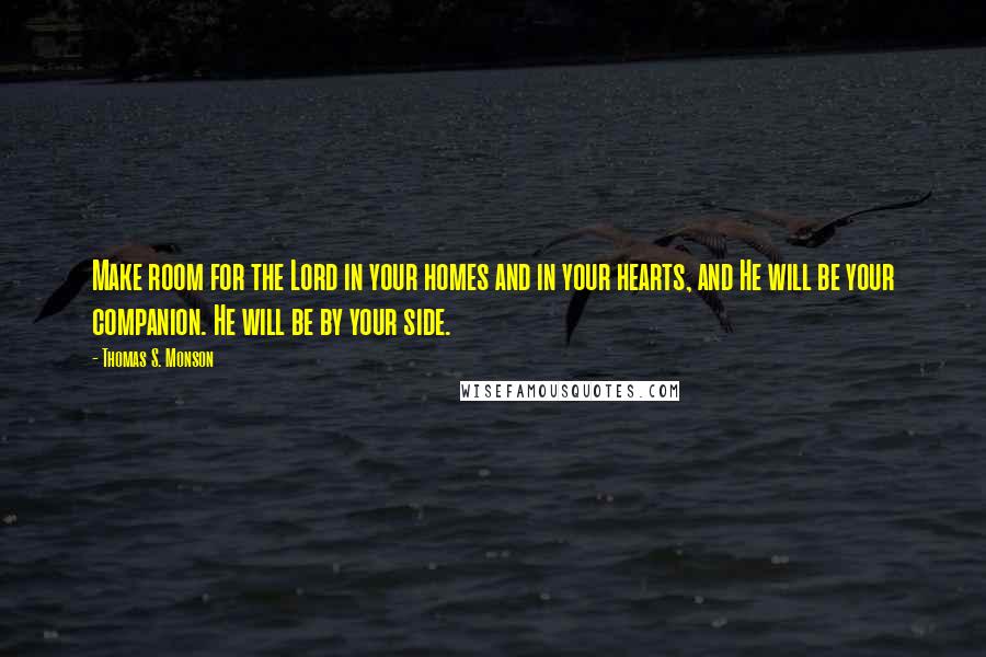 Thomas S. Monson Quotes: Make room for the Lord in your homes and in your hearts, and He will be your companion. He will be by your side.