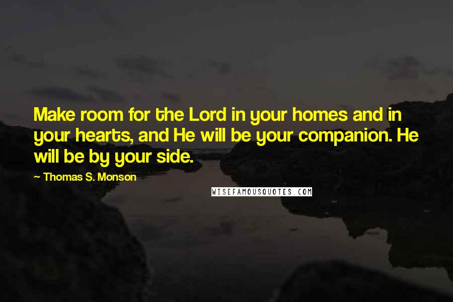 Thomas S. Monson Quotes: Make room for the Lord in your homes and in your hearts, and He will be your companion. He will be by your side.