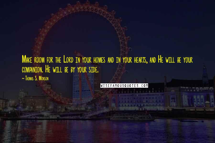 Thomas S. Monson Quotes: Make room for the Lord in your homes and in your hearts, and He will be your companion. He will be by your side.