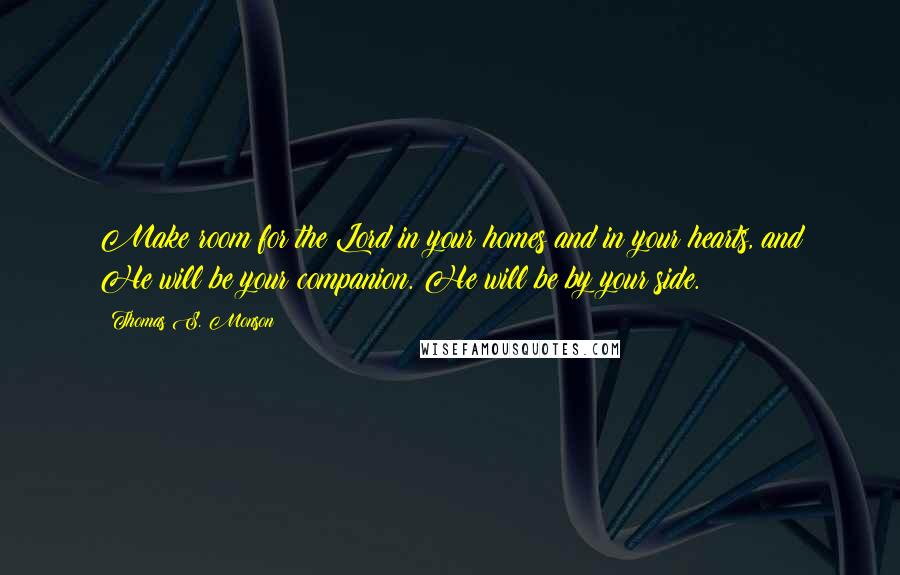 Thomas S. Monson Quotes: Make room for the Lord in your homes and in your hearts, and He will be your companion. He will be by your side.