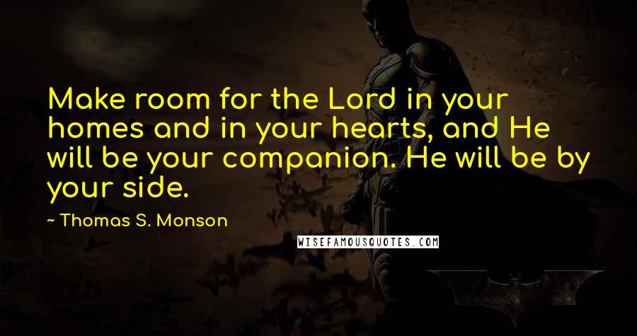 Thomas S. Monson Quotes: Make room for the Lord in your homes and in your hearts, and He will be your companion. He will be by your side.