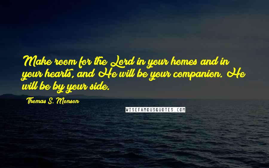 Thomas S. Monson Quotes: Make room for the Lord in your homes and in your hearts, and He will be your companion. He will be by your side.