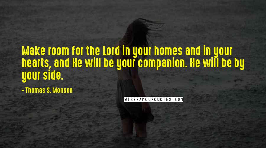 Thomas S. Monson Quotes: Make room for the Lord in your homes and in your hearts, and He will be your companion. He will be by your side.