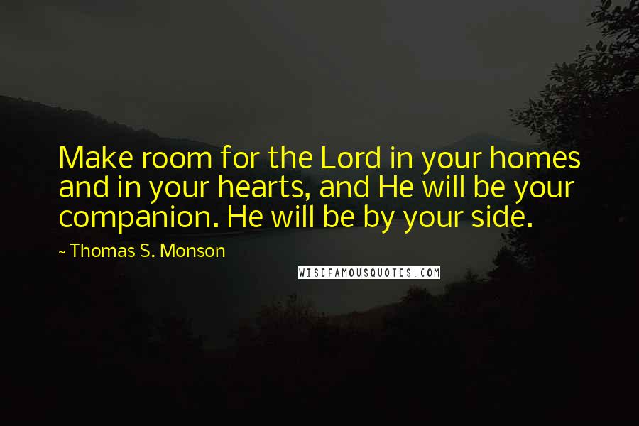 Thomas S. Monson Quotes: Make room for the Lord in your homes and in your hearts, and He will be your companion. He will be by your side.
