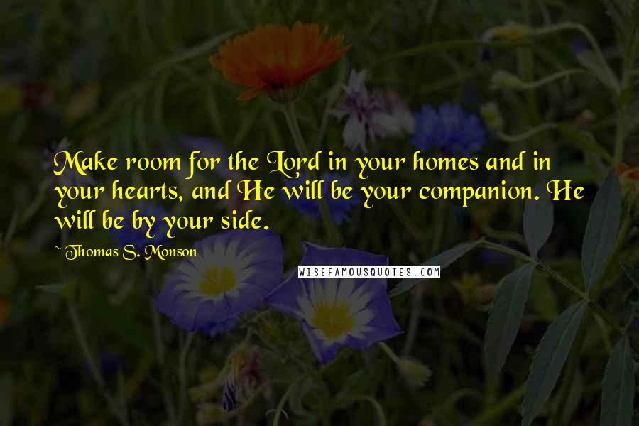 Thomas S. Monson Quotes: Make room for the Lord in your homes and in your hearts, and He will be your companion. He will be by your side.