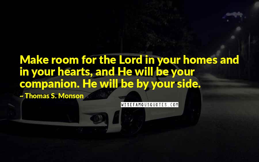 Thomas S. Monson Quotes: Make room for the Lord in your homes and in your hearts, and He will be your companion. He will be by your side.