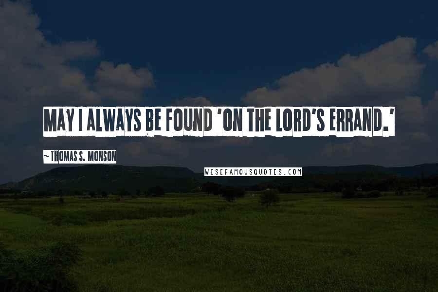 Thomas S. Monson Quotes: May I always be found 'on the Lord's errand.'