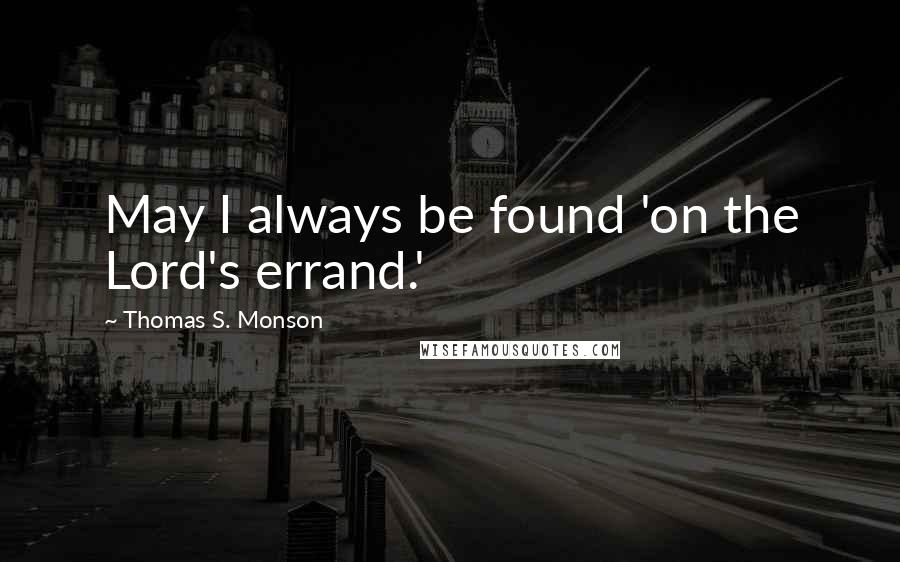 Thomas S. Monson Quotes: May I always be found 'on the Lord's errand.'