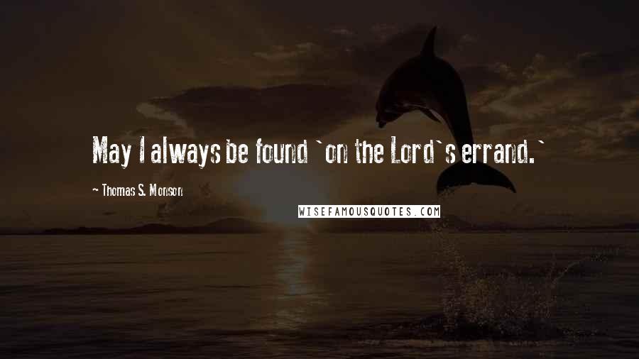 Thomas S. Monson Quotes: May I always be found 'on the Lord's errand.'