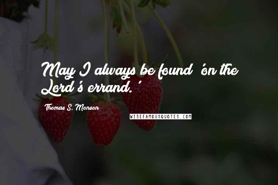 Thomas S. Monson Quotes: May I always be found 'on the Lord's errand.'